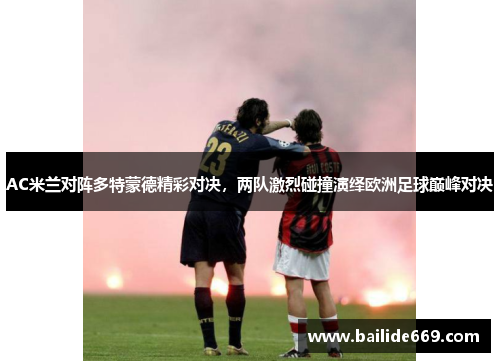 AC米兰对阵多特蒙德精彩对决，两队激烈碰撞演绎欧洲足球巅峰对决