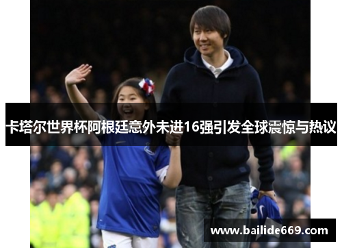 卡塔尔世界杯阿根廷意外未进16强引发全球震惊与热议