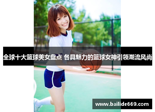全球十大篮球美女盘点 各具魅力的篮球女神引领潮流风尚