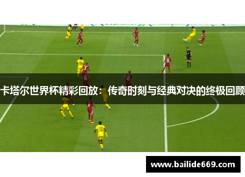 卡塔尔世界杯精彩回放：传奇时刻与经典对决的终极回顾