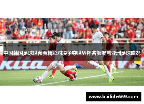 中国韩国足球世预赛精彩对决争夺世界杯名额聚焦亚洲足球盛况