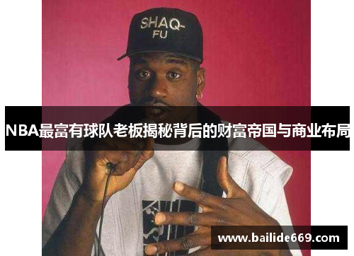 NBA最富有球队老板揭秘背后的财富帝国与商业布局