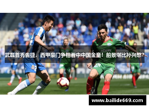 武磊首秀告捷，西甲豪门争相看中中国金童！前景堪比孙兴慜？