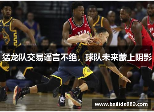 猛龙队交易谣言不绝，球队未来蒙上阴影