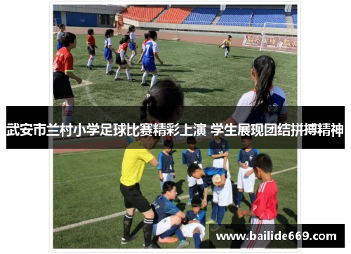 武安市兰村小学足球比赛精彩上演 学生展现团结拼搏精神