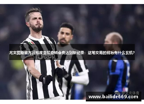 尤文图斯官方宣布皮亚尼奇转会费达到新纪录：这笔交易的背后有什么玄机？