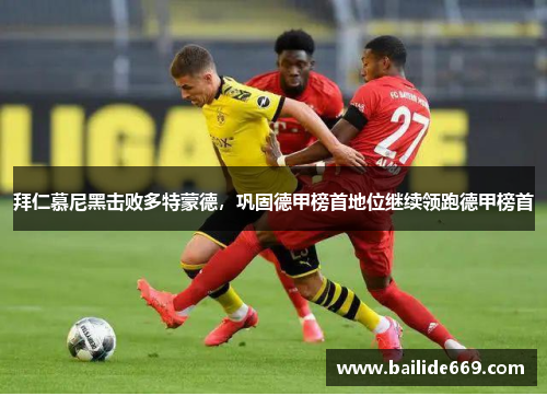 拜仁慕尼黑击败多特蒙德，巩固德甲榜首地位继续领跑德甲榜首