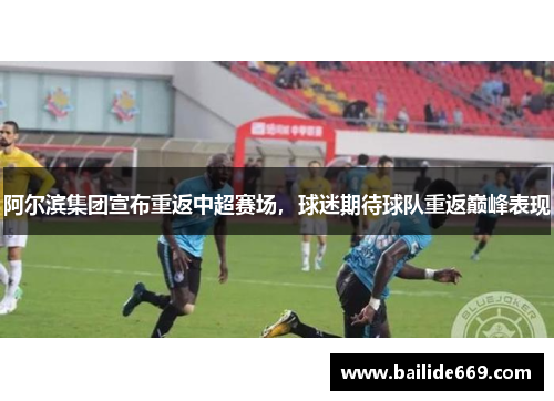 阿尔滨集团宣布重返中超赛场，球迷期待球队重返巅峰表现
