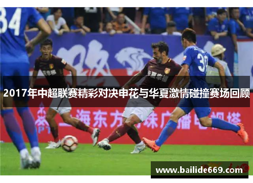 2017年中超联赛精彩对决申花与华夏激情碰撞赛场回顾