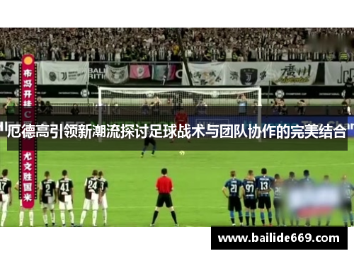 厄德高引领新潮流探讨足球战术与团队协作的完美结合