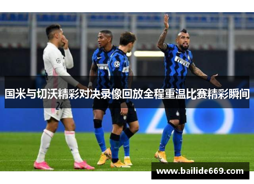 国米与切沃精彩对决录像回放全程重温比赛精彩瞬间