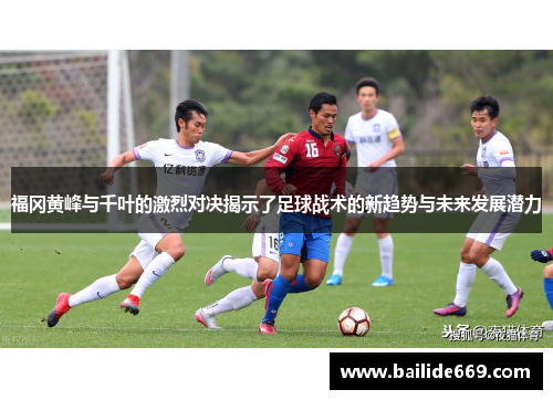 福冈黄峰与千叶的激烈对决揭示了足球战术的新趋势与未来发展潜力