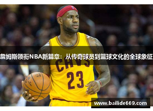 詹姆斯领衔NBA新篇章：从传奇球员到篮球文化的全球象征